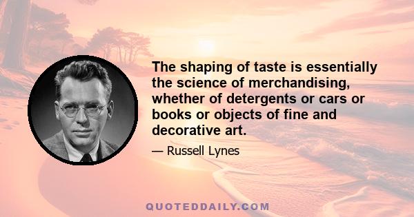 The shaping of taste is essentially the science of merchandising, whether of detergents or cars or books or objects of fine and decorative art.