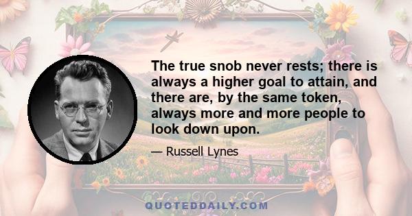 The true snob never rests; there is always a higher goal to attain, and there are, by the same token, always more and more people to look down upon.