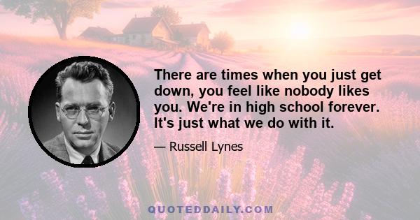 There are times when you just get down, you feel like nobody likes you. We're in high school forever. It's just what we do with it.