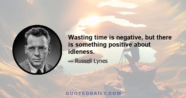 Wasting time is negative, but there is something positive about idleness.