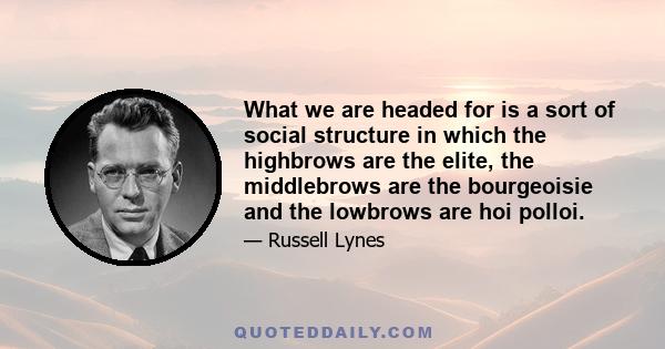 What we are headed for is a sort of social structure in which the highbrows are the elite, the middlebrows are the bourgeoisie and the lowbrows are hoi polloi.