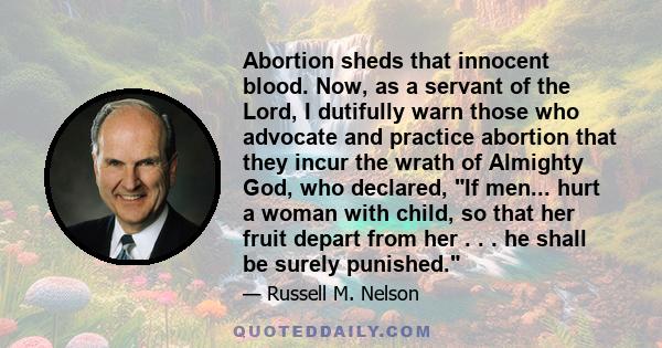 Abortion sheds that innocent blood. Now, as a servant of the Lord, I dutifully warn those who advocate and practice abortion that they incur the wrath of Almighty God, who declared, If men... hurt a woman with child, so 