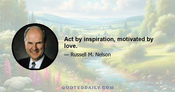 Act by inspiration, motivated by love.