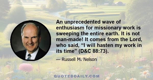 An unprecedented wave of enthusiasm for missionary work is sweeping the entire earth. It is not man-made! It comes from the Lord, who said, “I will hasten my work in its time” (D&C 88:73).