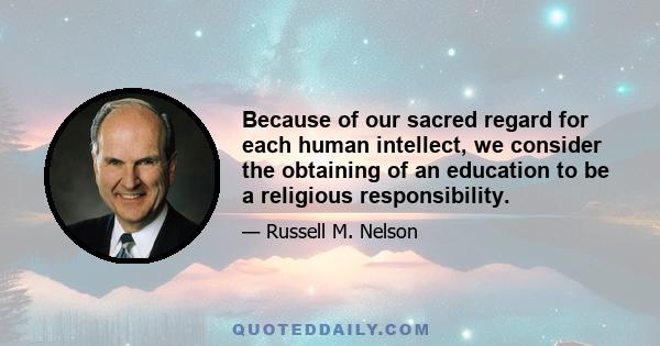 Because of our sacred regard for each human intellect, we consider the obtaining of an education to be a religious responsibility.