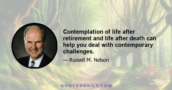 Contemplation of life after retirement and life after death can help you deal with contemporary challenges.