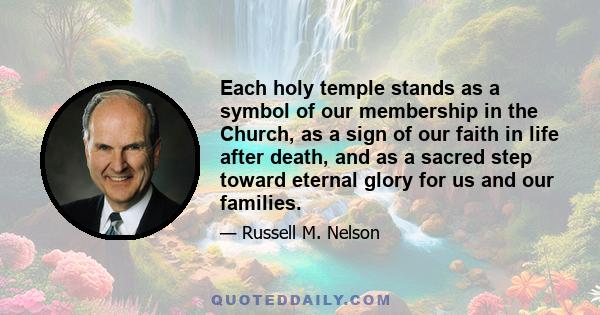 Each holy temple stands as a symbol of our membership in the Church, as a sign of our faith in life after death, and as a sacred step toward eternal glory for us and our families.