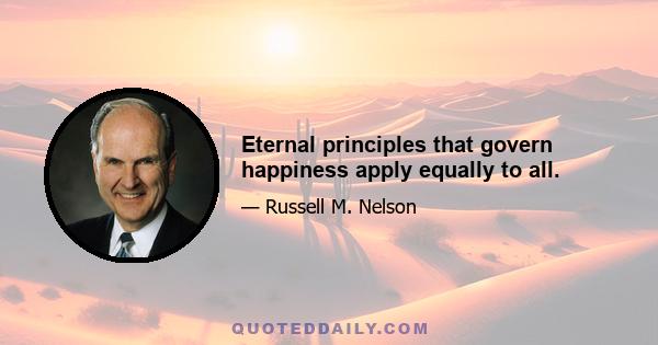 Eternal principles that govern happiness apply equally to all.