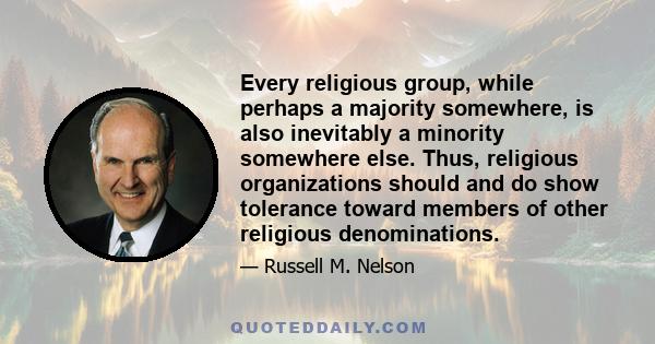 Every religious group, while perhaps a majority somewhere, is also inevitably a minority somewhere else. Thus, religious organizations should and do show tolerance toward members of other religious denominations.