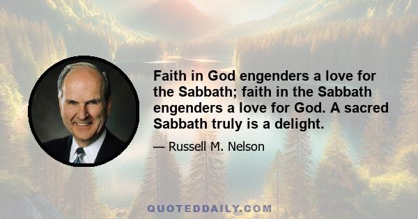 Faith in God engenders a love for the Sabbath; faith in the Sabbath engenders a love for God. A sacred Sabbath truly is a delight.