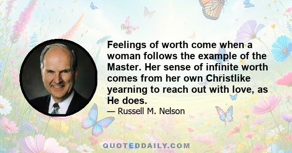 Feelings of worth come when a woman follows the example of the Master. Her sense of infinite worth comes from her own Christlike yearning to reach out with love, as He does.