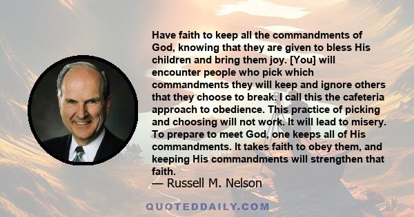 Have faith to keep all the commandments of God, knowing that they are given to bless His children and bring them joy. [You] will encounter people who pick which commandments they will keep and ignore others that they