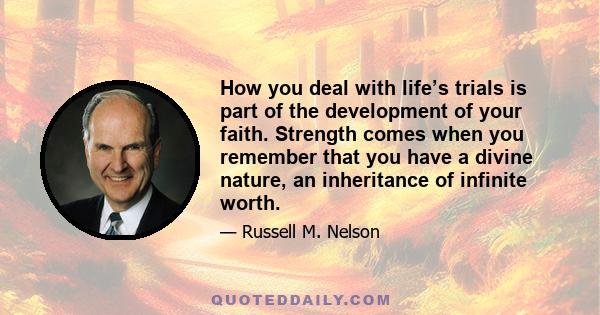 How you deal with life’s trials is part of the development of your faith. Strength comes when you remember that you have a divine nature, an inheritance of infinite worth.