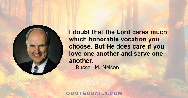 I doubt that the Lord cares much which honorable vocation you choose. But He does care if you love one another and serve one another.