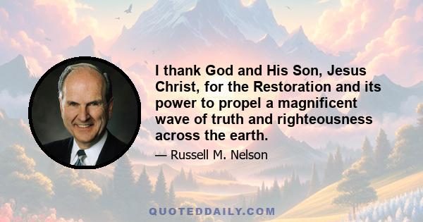 I thank God and His Son, Jesus Christ, for the Restoration and its power to propel a magnificent wave of truth and righteousness across the earth.