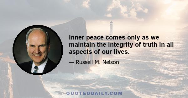 Inner peace comes only as we maintain the integrity of truth in all aspects of our lives.