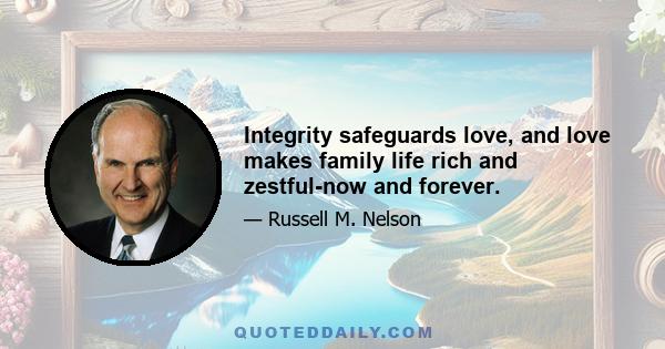 Integrity safeguards love, and love makes family life rich and zestful-now and forever.