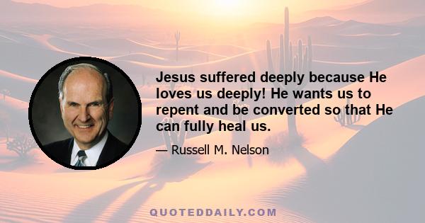 Jesus suffered deeply because He loves us deeply! He wants us to repent and be converted so that He can fully heal us.