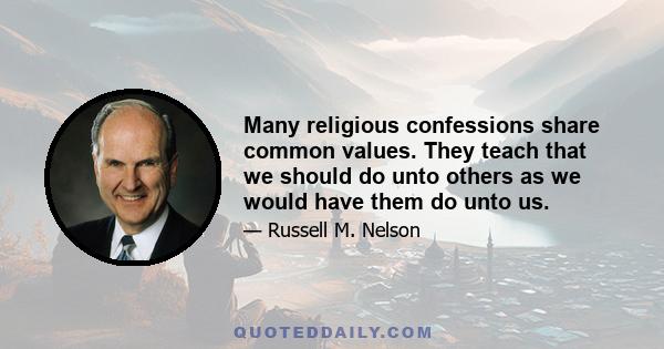 Many religious confessions share common values. They teach that we should do unto others as we would have them do unto us.