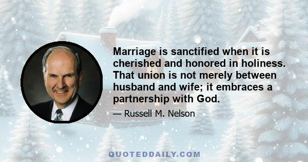 Marriage is sanctified when it is cherished and honored in holiness. That union is not merely between husband and wife; it embraces a partnership with God.