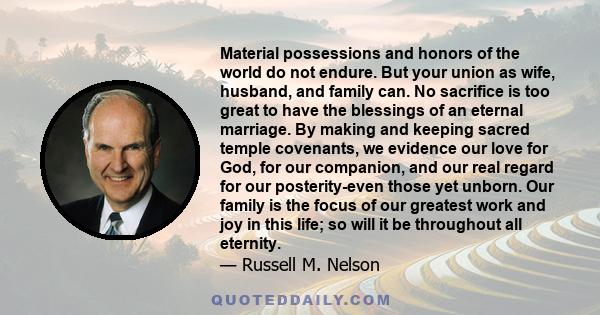 Material possessions and honors of the world do not endure. But your union as wife, husband, and family can. No sacrifice is too great to have the blessings of an eternal marriage. By making and keeping sacred temple