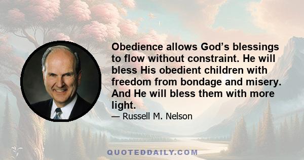 Obedience allows God’s blessings to flow without constraint. He will bless His obedient children with freedom from bondage and misery. And He will bless them with more light.