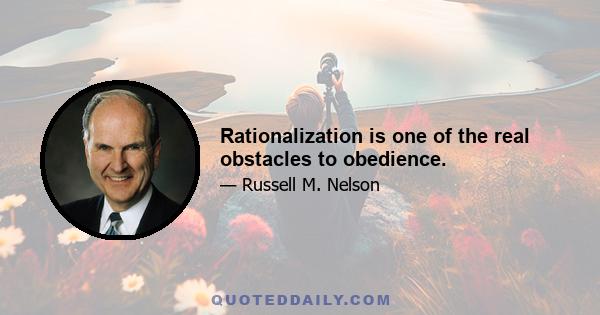 Rationalization is one of the real obstacles to obedience.