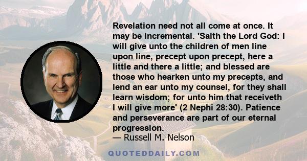 Revelation need not all come at once. It may be incremental. 'Saith the Lord God: I will give unto the children of men line upon line, precept upon precept, here a little and there a little; and blessed are those who