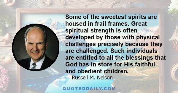 Some of the sweetest spirits are housed in frail frames. Great spiritual strength is often developed by those with physical challenges precisely because they are challenged. Such individuals are entitled to all the