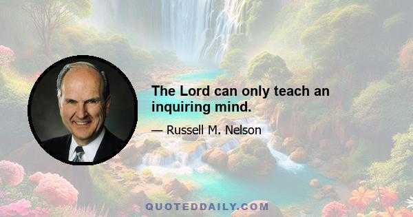 The Lord can only teach an inquiring mind.