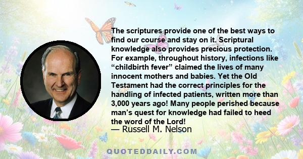 The scriptures provide one of the best ways to find our course and stay on it. Scriptural knowledge also provides precious protection. For example, throughout history, infections like “childbirth fever” claimed the