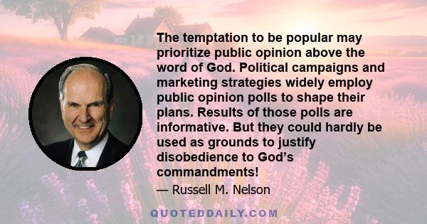 The temptation to be popular may prioritize public opinion above the word of God. Political campaigns and marketing strategies widely employ public opinion polls to shape their plans. Results of those polls are