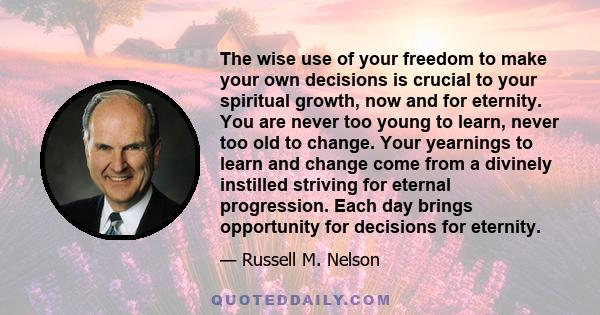 The wise use of your freedom to make your own decisions is crucial to your spiritual growth, now and for eternity. You are never too young to learn, never too old to change. Your yearnings to learn and change come from