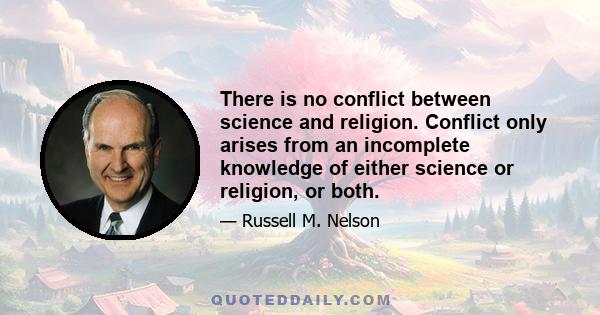 There is no conflict between science and religion. Conflict only arises from an incomplete knowledge of either science or religion, or both.