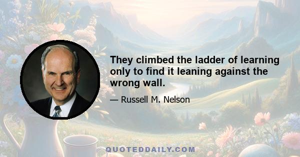 They climbed the ladder of learning only to find it leaning against the wrong wall.