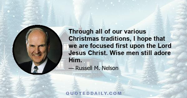 Through all of our various Christmas traditions, I hope that we are focused first upon the Lord Jesus Christ. Wise men still adore Him.