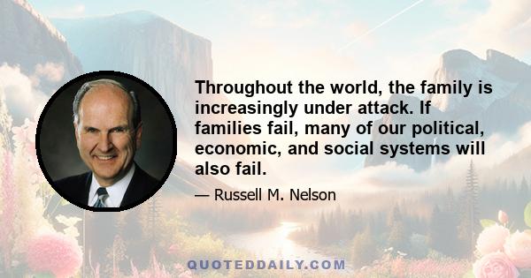 Throughout the world, the family is increasingly under attack. If families fail, many of our political, economic, and social systems will also fail.