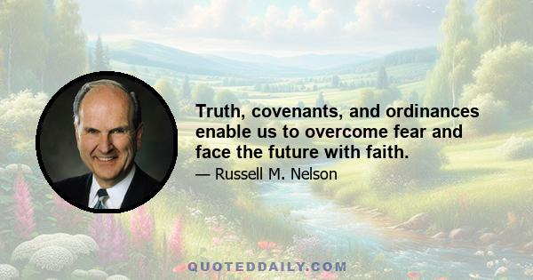 Truth, covenants, and ordinances enable us to overcome fear and face the future with faith.