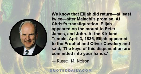 We know that Elijah did return—at least twice—after Malachi's promise. At Christ's transfiguration, Elijah appeared on the mount to Peter, James, and John. At the Kirtland Temple, April 3, 1836, Elijah appeared to the