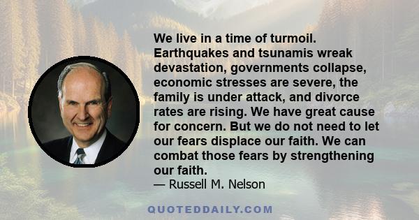 We live in a time of turmoil. Earthquakes and tsunamis wreak devastation, governments collapse, economic stresses are severe, the family is under attack, and divorce rates are rising. We have great cause for concern.