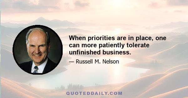 When priorities are in place, one can more patiently tolerate unfinished business.