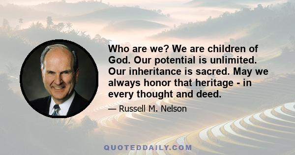 Who are we? We are children of God. Our potential is unlimited. Our inheritance is sacred. May we always honor that heritage - in every thought and deed.