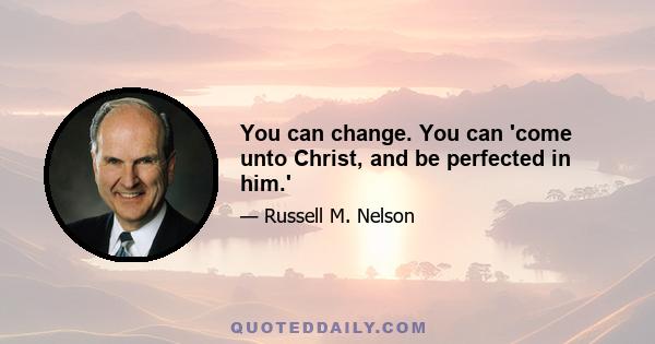 You can change. You can 'come unto Christ, and be perfected in him.'