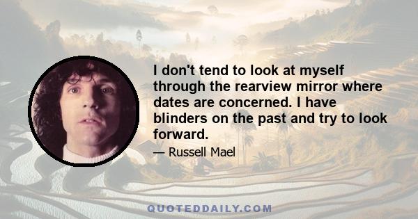 I don't tend to look at myself through the rearview mirror where dates are concerned. I have blinders on the past and try to look forward.