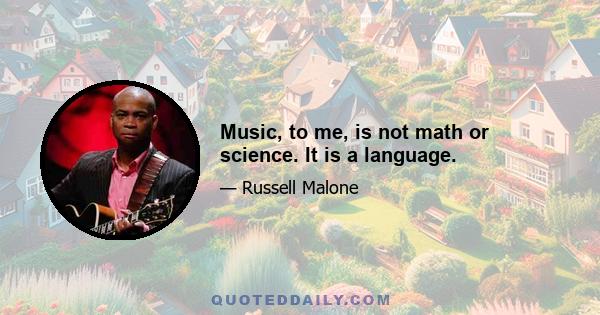 Music, to me, is not math or science. It is a language.