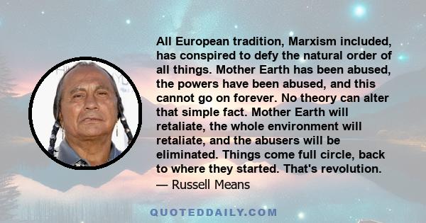 All European tradition, Marxism included, has conspired to defy the natural order of all things. Mother Earth has been abused, the powers have been abused, and this cannot go on forever. No theory can alter that simple