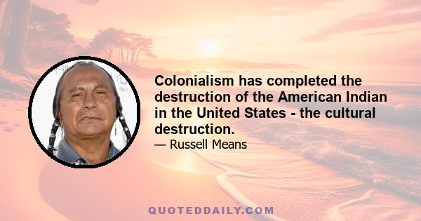 Colonialism has completed the destruction of the American Indian in the United States - the cultural destruction.