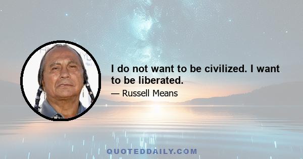 I do not want to be civilized. I want to be liberated.