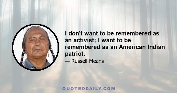 I don't want to be remembered as an activist; I want to be remembered as an American Indian patriot.