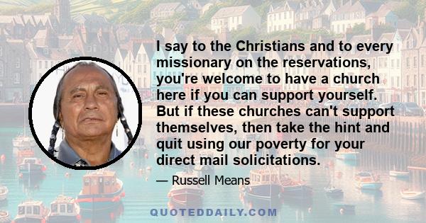 I say to the Christians and to every missionary on the reservations, you're welcome to have a church here if you can support yourself. But if these churches can't support themselves, then take the hint and quit using